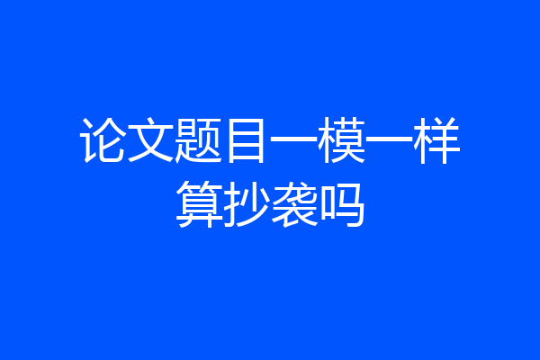论文题目一模一样算抄袭吗