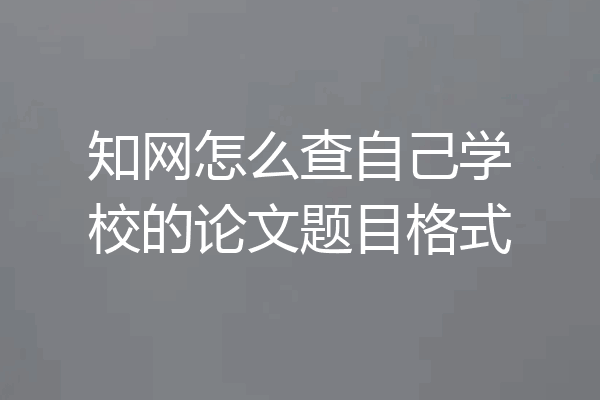 知网怎么查自己学校的论文题目格式