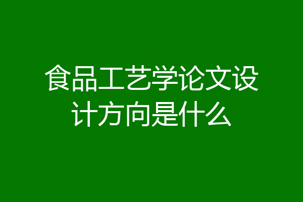 食品工艺学论文设计方向是什么