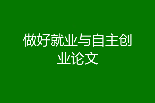 做好就业与自主创业论文