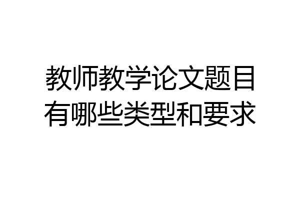 教师教学论文题目有哪些类型和要求