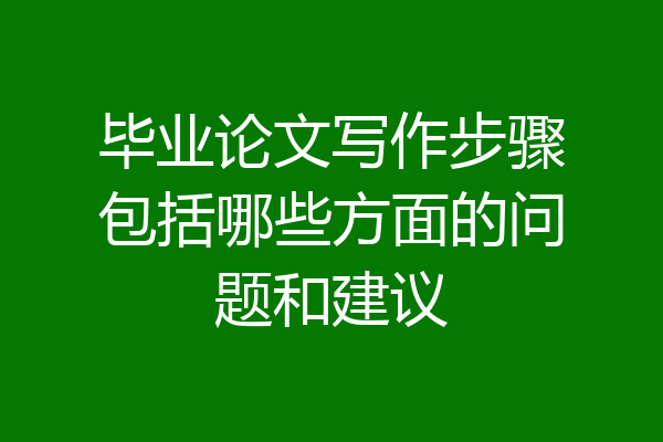 毕业论文写作步骤包括哪些方面的问题和建议