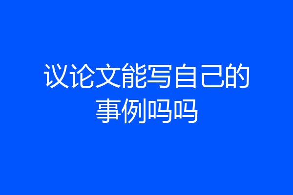 议论文能写自己的事例吗吗