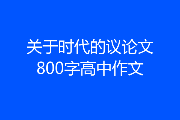 关于时代的议论文800字高中作文