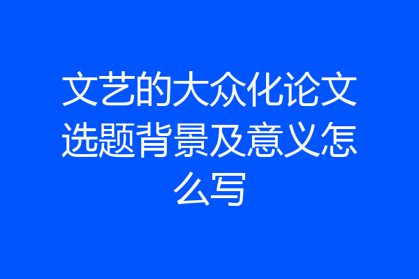 文艺的大众化论文选题背景及意义怎么写