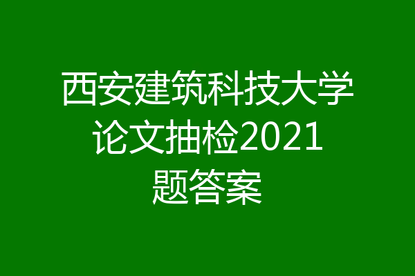 西安建筑科技大学论文抽检2021题答案