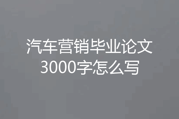 汽车营销毕业论文3000字怎么写