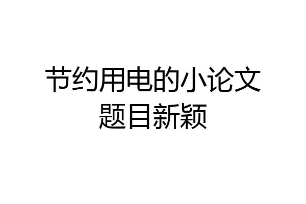 节约用电的小论文题目新颖