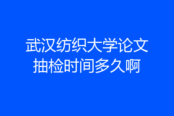 武汉纺织大学论文抽检时间多久啊