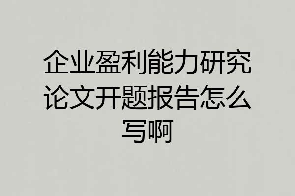 企业盈利能力研究论文开题报告怎么写啊