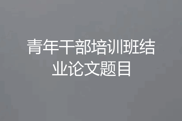 青年干部培训班结业论文题目