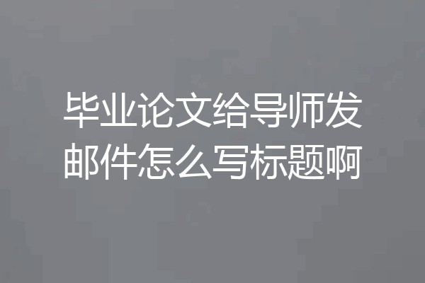 毕业论文给导师发邮件怎么写标题啊