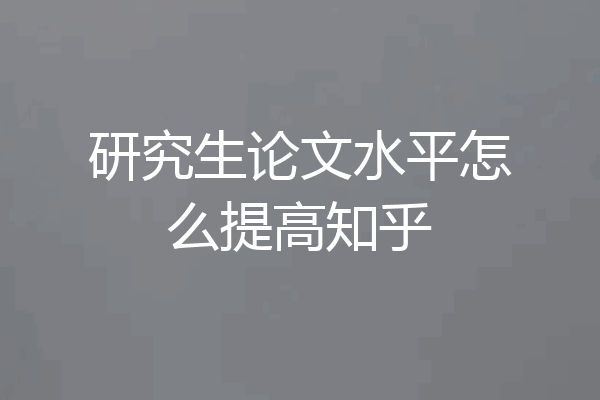 研究生论文水平怎么提高知乎