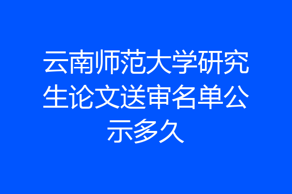云南师范大学研究生论文送审名单公示多久