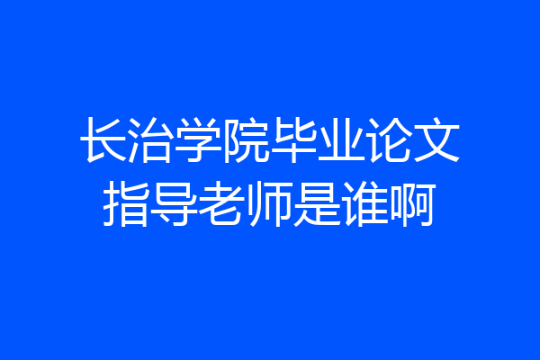 长治学院毕业论文指导老师是谁啊