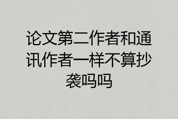 论文第二作者和通讯作者一样不算抄袭吗吗