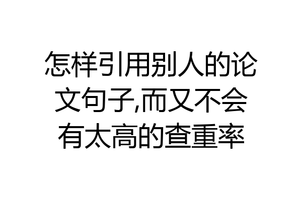 怎样引用别人的论文句子,而又不会有太高的查重率