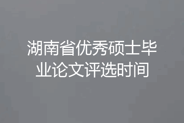 湖南省优秀硕士毕业论文评选时间
