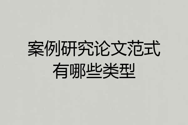 案例研究论文范式有哪些类型