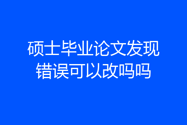 硕士毕业论文发现错误可以改吗吗