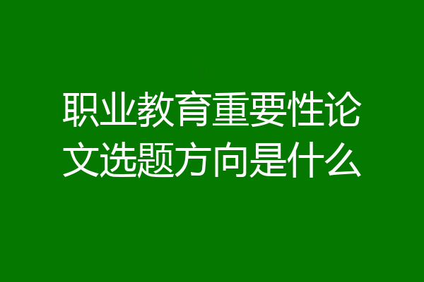 职业教育重要性论文选题方向是什么