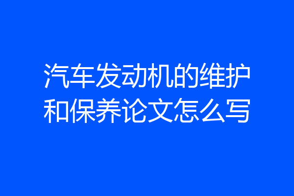 汽车发动机的维护和保养论文怎么写