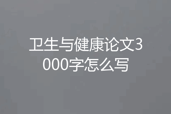 卫生与健康论文3000字怎么写