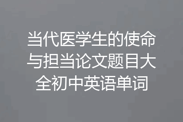 当代医学生的使命与担当论文题目大全初中英语单词