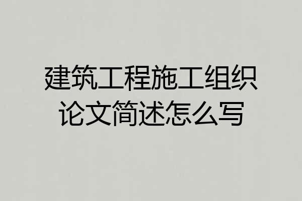 建筑工程施工组织论文简述怎么写