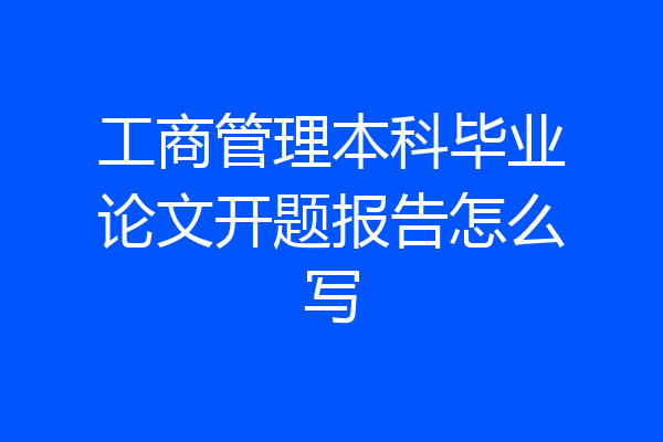 工商管理本科毕业论文开题报告怎么写