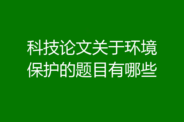 科技论文关于环境保护的题目有哪些