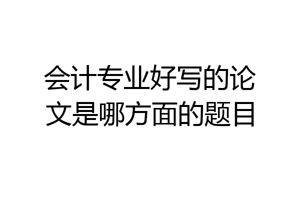 会计专业好写的论文是哪方面的题目