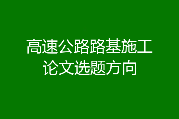 高速公路路基施工论文选题方向
