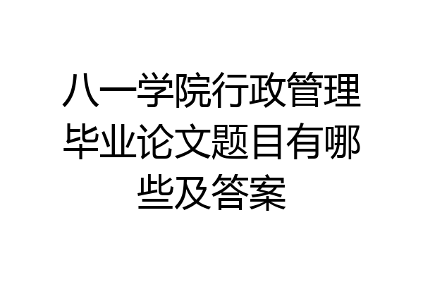 八一学院行政管理毕业论文题目有哪些及答案
