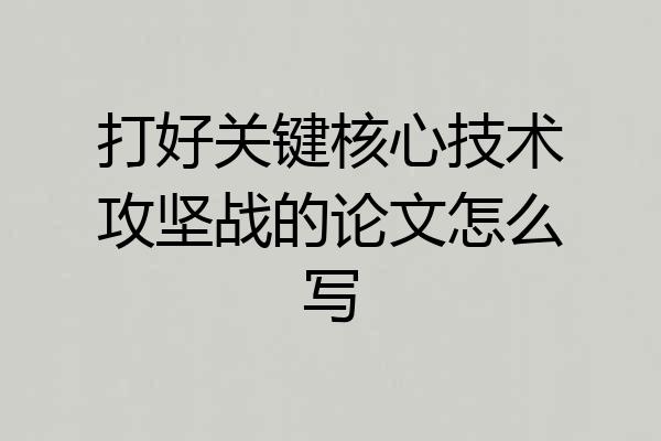 打好关键核心技术攻坚战的论文怎么写