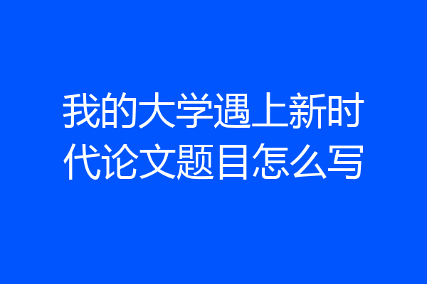 我的大学遇上新时代论文题目怎么写