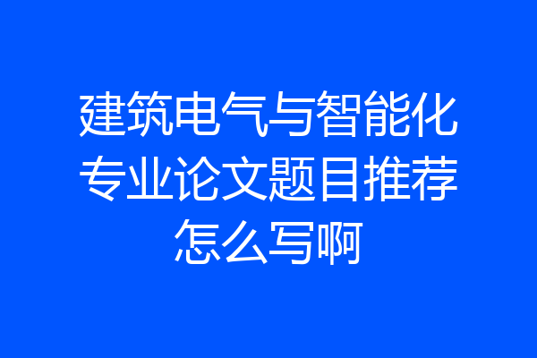 建筑电气与智能化专业论文题目推荐怎么写啊