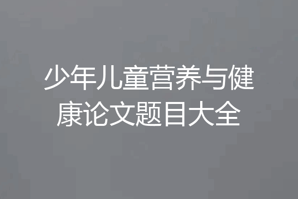 少年儿童营养与健康论文题目大全