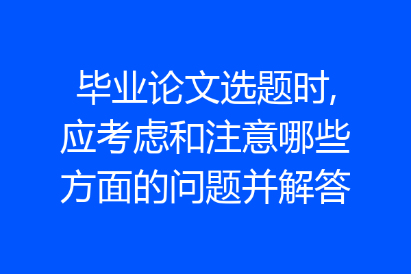 毕业论文选题时,应考虑和注意哪些方面的问题并解答