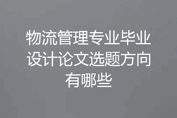 物流管理专业毕业设计论文选题方向有哪些