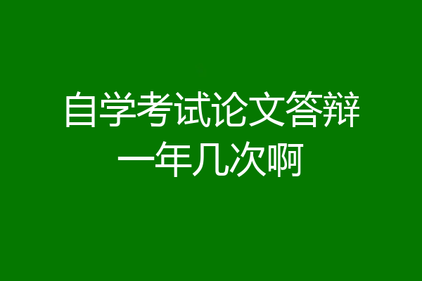 自学考试论文答辩一年几次啊