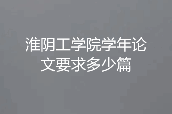 淮阴工学院学年论文要求多少篇