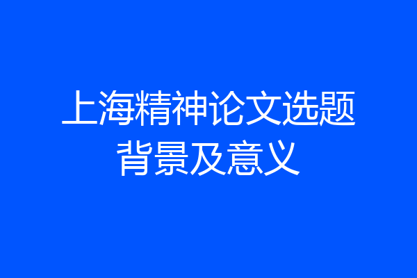 上海精神论文选题背景及意义