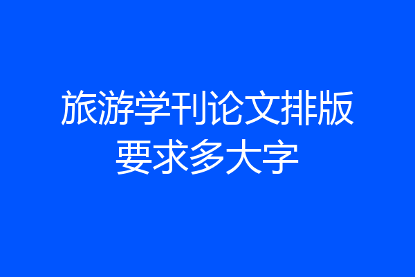 旅游学刊论文排版要求多大字