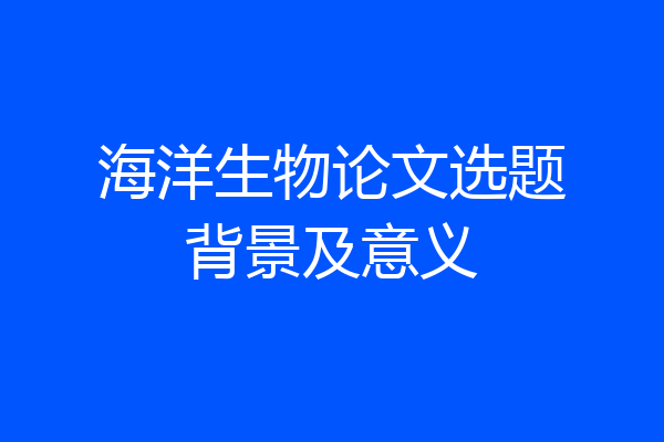 海洋生物论文选题背景及意义
