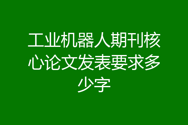 工业机器人期刊核心论文发表要求多少字