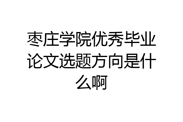 枣庄学院优秀毕业论文选题方向是什么啊