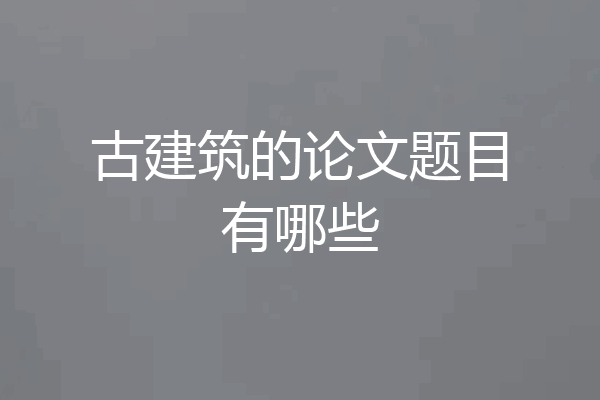 古建筑的论文题目有哪些