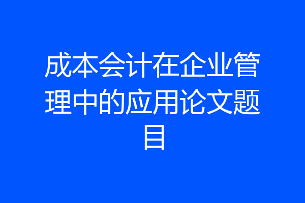 成本会计在企业管理中的应用论文题目