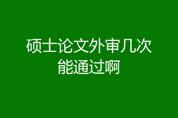 硕士论文外审几次能通过啊